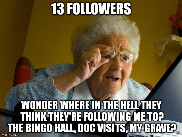 Grandma Finds The Internet Meme | 13 FOLLOWERS WONDER WHERE IN THE HELL THEY THINK THEY'RE FOLLOWING ME TO? THE BINGO HALL, DOC VISITS, MY GRAVE? | image tagged in memes,grandma finds the internet | made w/ Imgflip meme maker