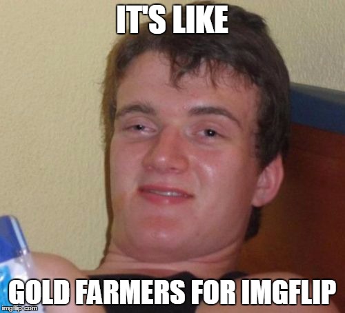 10 Guy Meme | IT'S LIKE GOLD FARMERS FOR IMGFLIP | image tagged in memes,10 guy | made w/ Imgflip meme maker