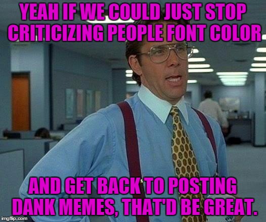 That Would Be Great Meme | YEAH IF WE COULD JUST STOP CRITICIZING PEOPLE FONT COLOR AND GET BACK TO POSTING DANK MEMES, THAT'D BE GREAT. | image tagged in memes,that would be great | made w/ Imgflip meme maker