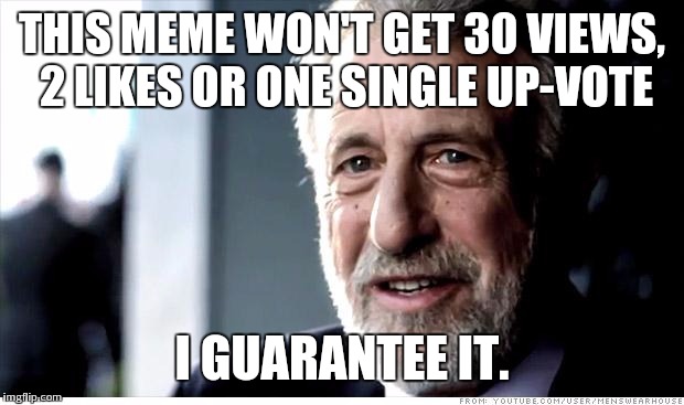 I Guarantee It Meme | THIS MEME WON'T GET 30 VIEWS, 2 LIKES OR ONE SINGLE UP-VOTE I GUARANTEE IT. | image tagged in memes,i guarantee it | made w/ Imgflip meme maker