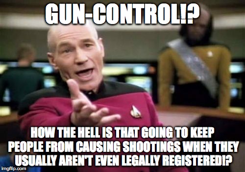 Really, majority of people who do these shootings didn't even get the gun legally! | GUN-CONTROL!? HOW THE HELL IS THAT GOING TO KEEP PEOPLE FROM CAUSING SHOOTINGS WHEN THEY USUALLY AREN'T EVEN LEGALLY REGISTERED!? | image tagged in memes,picard wtf | made w/ Imgflip meme maker