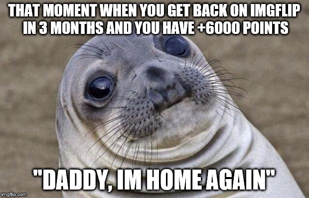 Awkward Moment Sealion Meme | THAT MOMENT WHEN YOU GET BACK ON IMGFLIP IN 3 MONTHS AND YOU HAVE +6000 POINTS "DADDY, IM HOME AGAIN" | image tagged in memes,awkward moment sealion | made w/ Imgflip meme maker