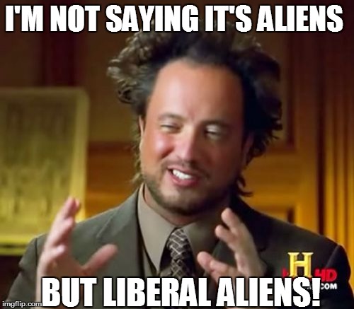 Ancient Aliens Meme | I'M NOT SAYING IT'S ALIENS BUT LIBERAL ALIENS! | image tagged in memes,ancient aliens | made w/ Imgflip meme maker