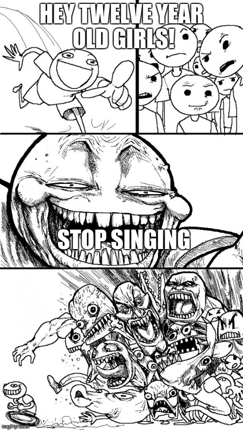 Hey Internet | HEY TWELVE YEAR OLD GIRLS! STOP SINGING | image tagged in memes,hey internet | made w/ Imgflip meme maker