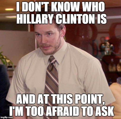 Hillary Clinton | I DON'T KNOW WHO HILLARY CLINTON IS AND AT THIS POINT, I'M TOO AFRAID TO ASK | image tagged in memes,afraid to ask andy | made w/ Imgflip meme maker