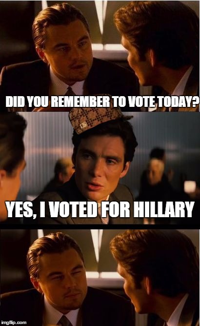hillary | DID YOU REMEMBER TO VOTE TODAY? YES, I VOTED FOR HILLARY | image tagged in memes,inception,scumbag | made w/ Imgflip meme maker