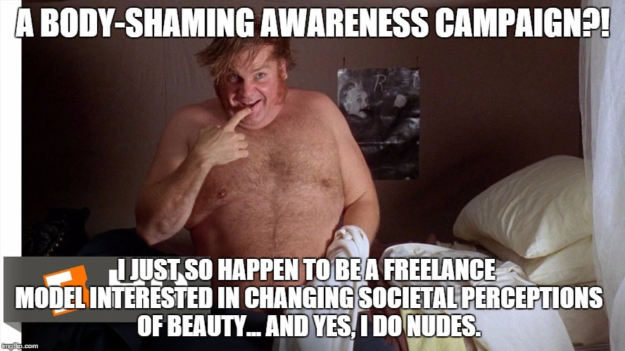 farley | A BODY-SHAMING AWARENESS CAMPAIGN?! I JUST SO HAPPEN TO BE A FREELANCE MODEL INTERESTED IN CHANGING SOCIETAL PERCEPTIONS OF BEAUTY... AND YE | image tagged in farley | made w/ Imgflip meme maker