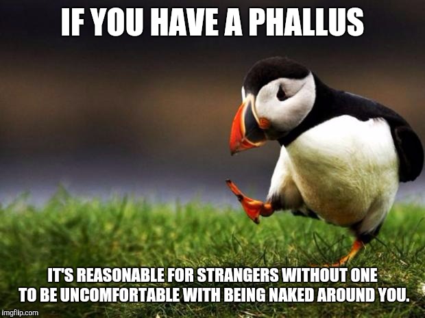 Because apparently this needs explaining now. | IF YOU HAVE A PHALLUS IT'S REASONABLE FOR STRANGERS WITHOUT ONE TO BE UNCOMFORTABLE WITH BEING NAKED AROUND YOU. | image tagged in memes,unpopular opinion puffin | made w/ Imgflip meme maker