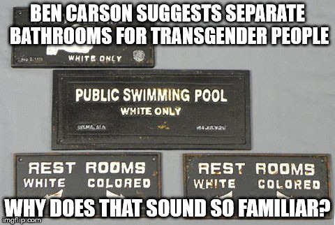 Separate bathrooms | BEN CARSON SUGGESTS SEPARATE BATHROOMS FOR TRANSGENDER PEOPLE WHY DOES THAT SOUND SO FAMILIAR? | image tagged in the next segregation,ben carson,segregation,transgender,bathroom | made w/ Imgflip meme maker