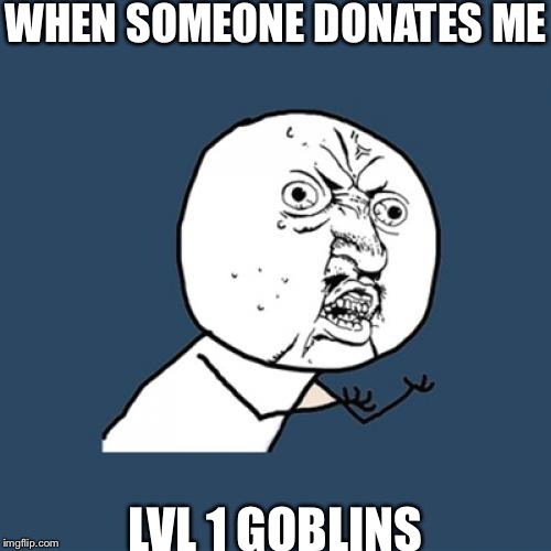 Y U No Meme | WHEN SOMEONE DONATES ME LVL 1 GOBLINS | image tagged in memes,y u no | made w/ Imgflip meme maker