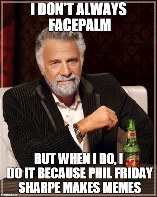 The Most Interesting Man In The World Meme | I DON'T ALWAYS FACEPALM BUT WHEN I DO, I DO IT BECAUSE PHIL FRIDAY SHARPE MAKES MEMES | image tagged in memes,the most interesting man in the world | made w/ Imgflip meme maker