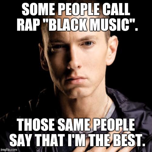 Eminem | SOME PEOPLE CALL RAP "BLACK MUSIC". THOSE SAME PEOPLE SAY THAT I'M THE BEST. | image tagged in memes,eminem | made w/ Imgflip meme maker