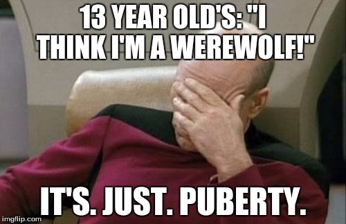 Captain Picard Facepalm Meme | 13 YEAR OLD'S: "I THINK I'M A WEREWOLF!" IT'S. JUST. PUBERTY. | image tagged in memes,captain picard facepalm | made w/ Imgflip meme maker