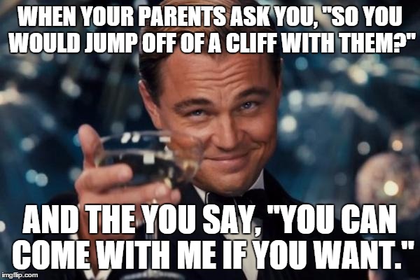 I wish I had the guts to say this to my dad | WHEN YOUR PARENTS ASK YOU, "SO YOU WOULD JUMP OFF OF A CLIFF WITH THEM?" AND THE YOU SAY, "YOU CAN COME WITH ME IF YOU WANT." | image tagged in memes,leonardo dicaprio cheers | made w/ Imgflip meme maker