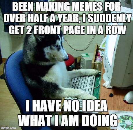 I Have No Idea What I Am Doing | BEEN MAKING MEMES FOR OVER HALF A YEAR, I SUDDENLY GET 2 FRONT PAGE IN A ROW I HAVE NO IDEA WHAT I AM DOING | image tagged in memes,i have no idea what i am doing | made w/ Imgflip meme maker