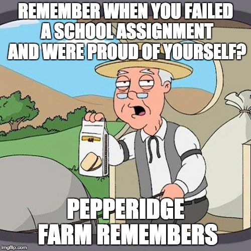Pepperidge Farm Remembers | REMEMBER WHEN YOU FAILED A SCHOOL ASSIGNMENT AND WERE PROUD OF YOURSELF? PEPPERIDGE FARM REMEMBERS | image tagged in memes,pepperidge farm remembers | made w/ Imgflip meme maker