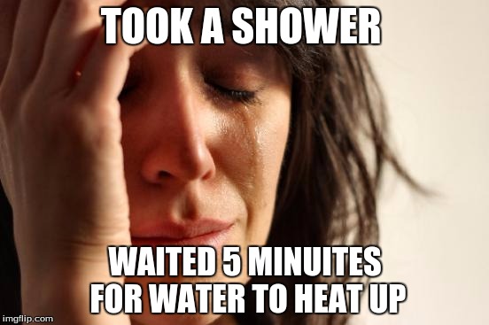 First World Problems Meme | TOOK A SHOWER WAITED 5 MINUITES FOR WATER TO HEAT UP | image tagged in memes,first world problems | made w/ Imgflip meme maker