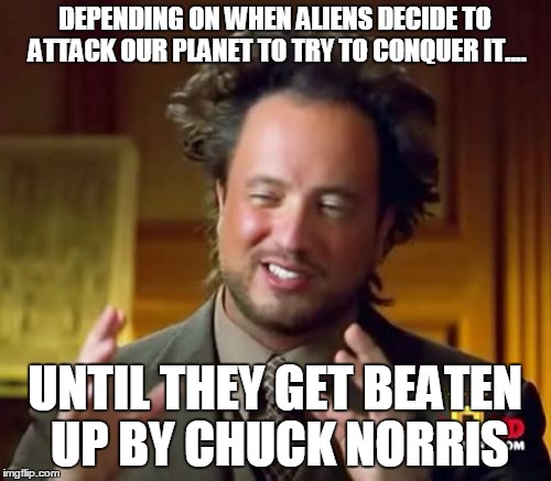 Ancient Aliens Meme | DEPENDING ON WHEN ALIENS DECIDE TO ATTACK OUR PLANET TO TRY TO CONQUER IT.... UNTIL THEY GET BEATEN UP BY CHUCK NORRIS | image tagged in memes,ancient aliens | made w/ Imgflip meme maker