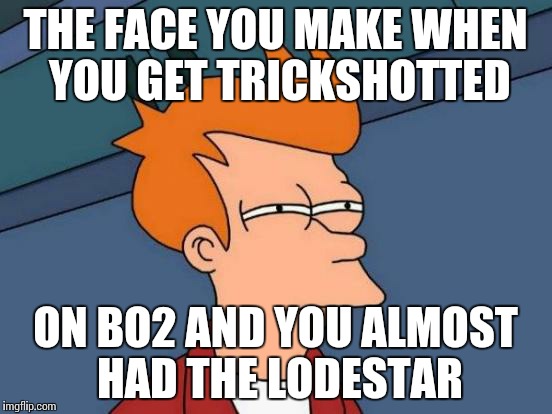 Futurama Fry | THE FACE YOU MAKE WHEN YOU GET TRICKSHOTTED ON BO2 AND YOU ALMOST HAD THE LODESTAR | image tagged in memes,futurama fry | made w/ Imgflip meme maker