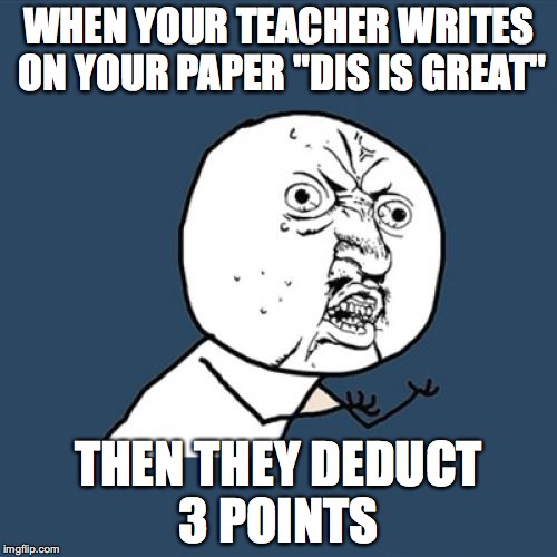 Y U No Meme | WHEN YOUR TEACHER WRITES ON YOUR PAPER "DIS IS GREAT" THEN THEY DEDUCT 3 POINTS | image tagged in memes,y u no | made w/ Imgflip meme maker