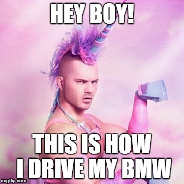 Unicorn MAN Meme | HEY BOY! THIS IS HOW I DRIVE MY BMW | image tagged in memes,unicorn man | made w/ Imgflip meme maker