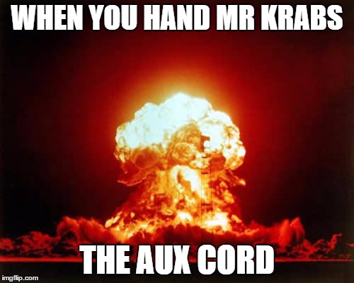 Nuclear Explosion | WHEN YOU HAND MR KRABS THE AUX CORD | image tagged in memes,nuclear explosion | made w/ Imgflip meme maker