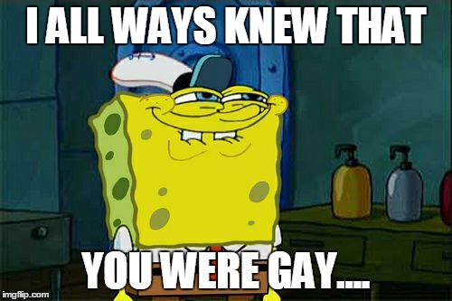 Don't You Squidward | I ALL WAYS KNEW THAT YOU WERE GAY.... | image tagged in memes,dont you squidward | made w/ Imgflip meme maker