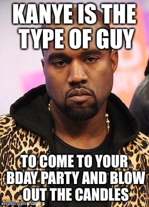 Kanye | KANYE IS THE TYPE OF GUY TO COME TO YOUR BDAY PARTY AND BLOW OUT THE CANDLES | image tagged in kanye west lol,kanye west,kanye west just saying,memes | made w/ Imgflip meme maker