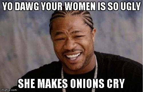 Yo Dawg Heard You Meme | YO DAWG YOUR WOMEN IS SO UGLY SHE MAKES ONIONS CRY | image tagged in memes,yo dawg heard you | made w/ Imgflip meme maker