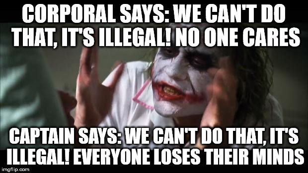 When they say they will listen | CORPORAL SAYS: WE CAN'T DO THAT, IT'S ILLEGAL! NO ONE CARES CAPTAIN SAYS: WE CAN'T DO THAT, IT'S ILLEGAL! EVERYONE LOSES THEIR MINDS | image tagged in memes,and everybody loses their minds,joker nurse,joker,hospital,the joker | made w/ Imgflip meme maker