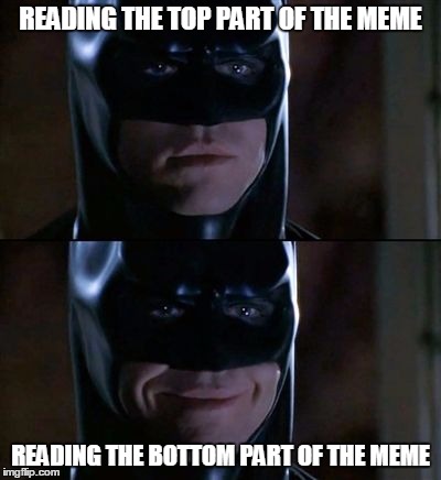 READING THE TOP PART OF THE MEME READING THE BOTTOM PART OF THE MEME | image tagged in batman smiles  | made w/ Imgflip meme maker