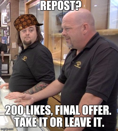 pawn stars rebuttal | REPOST? 200 LIKES, FINAL OFFER. TAKE IT OR LEAVE IT. | image tagged in pawn stars rebuttal,scumbag | made w/ Imgflip meme maker