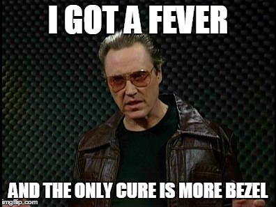 Needs More Cowbell | I GOT A FEVER AND THE ONLY CURE
IS MORE BEZEL | image tagged in needs more cowbell | made w/ Imgflip meme maker