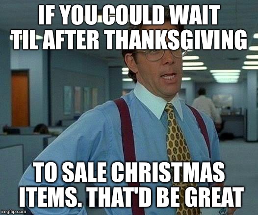 That Would Be Great | IF YOU COULD WAIT TIL AFTER THANKSGIVING TO SALE CHRISTMAS ITEMS. THAT'D BE GREAT | image tagged in memes,that would be great | made w/ Imgflip meme maker