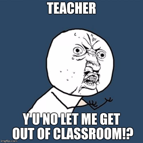 Y U No | TEACHER Y U NO LET ME GET OUT OF CLASSROOM!? | image tagged in memes,y u no | made w/ Imgflip meme maker