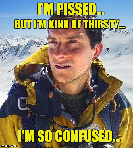 Bear Grylls Meme | I'M PISSED... I'M SO CONFUSED... BUT I'M KIND OF THIRSTY... | image tagged in memes,bear grylls | made w/ Imgflip meme maker