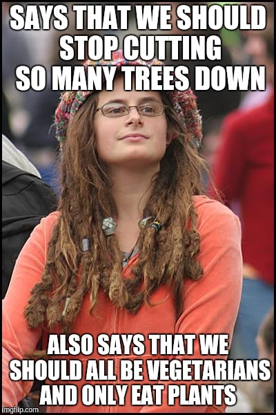 Killing plants one way or another :/ | SAYS THAT WE SHOULD STOP CUTTING SO MANY TREES DOWN ALSO SAYS THAT WE SHOULD ALL BE VEGETARIANS AND ONLY EAT PLANTS | image tagged in memes,college liberal | made w/ Imgflip meme maker