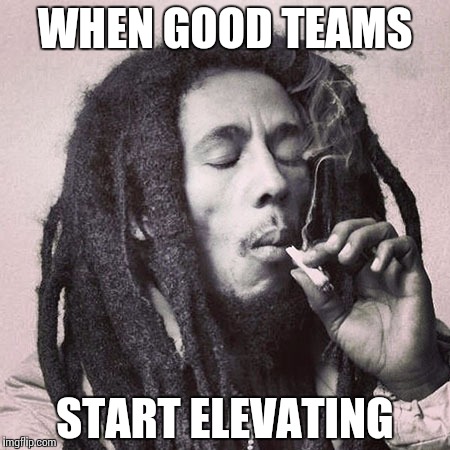 Bob Marley smoking joint | WHEN GOOD TEAMS START ELEVATING | image tagged in bob marley smoking joint | made w/ Imgflip meme maker