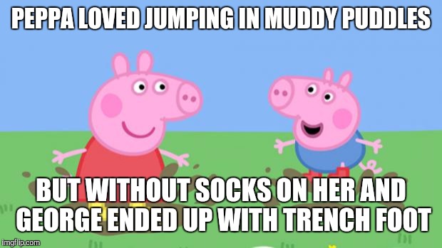 Peppa Pig | PEPPA LOVED JUMPING IN MUDDY PUDDLES BUT WITHOUT SOCKS ON HER AND GEORGE ENDED UP WITH TRENCH FOOT | image tagged in peppa pig | made w/ Imgflip meme maker