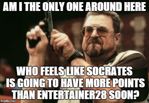 Am I The Only One Around Here Meme | AM I THE ONLY ONE AROUND HERE WHO FEELS LIKE SOCRATES IS GOING TO HAVE MORE POINTS THAN ENTERTAINER28 SOON? | image tagged in memes,am i the only one around here | made w/ Imgflip meme maker