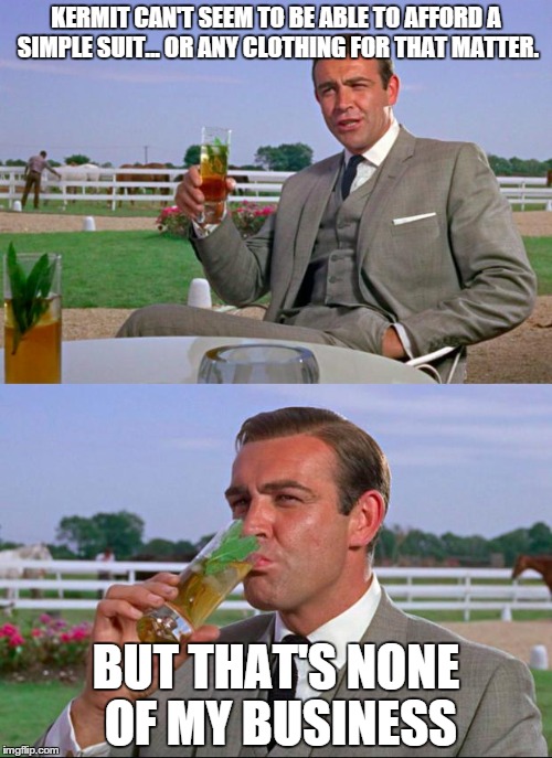 Sean Connery > Kermit | KERMIT CAN'T SEEM TO BE ABLE TO AFFORD A SIMPLE SUIT... OR ANY CLOTHING FOR THAT MATTER. BUT THAT'S NONE OF MY BUSINESS | image tagged in sean connery  kermit | made w/ Imgflip meme maker