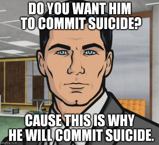 Archer Meme | DO YOU WANT HIM TO COMMIT SUICIDE? CAUSE THIS IS WHY HE WILL COMMIT SUICIDE. | image tagged in memes,archer | made w/ Imgflip meme maker
