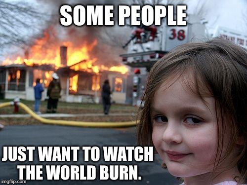Disaster Girl | SOME PEOPLE JUST WANT TO WATCH THE WORLD BURN. | image tagged in memes,disaster girl | made w/ Imgflip meme maker