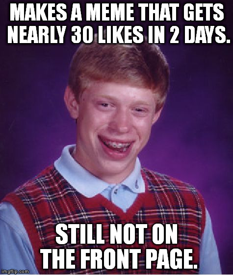 True story. Here's the meme: https://imgflip.com/i/tllo9 | MAKES A MEME THAT GETS NEARLY 30 LIKES IN 2 DAYS. STILL NOT ON THE FRONT PAGE. | image tagged in memes,bad luck brian | made w/ Imgflip meme maker