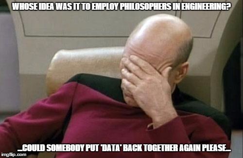 Captain Picard Facepalm Meme | WHOSE IDEA WAS IT TO EMPLOY PHILOSOPHERS IN ENGINEERING? ...COULD SOMEBODY PUT 'DATA' BACK TOGETHER AGAIN PLEASE... | image tagged in memes,captain picard facepalm | made w/ Imgflip meme maker