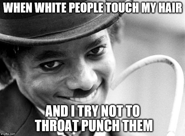 WHEN WHITE PEOPLE TOUCH MY HAIR AND I TRY NOT TO THROAT PUNCH THEM | made w/ Imgflip meme maker