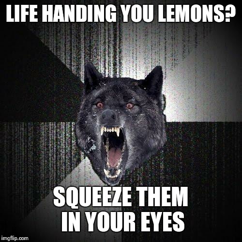 Insanity Wolf | LIFE HANDING YOU LEMONS? SQUEEZE THEM IN YOUR EYES | image tagged in memes,insanity wolf | made w/ Imgflip meme maker
