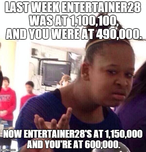 Black Girl Wat Meme | LAST WEEK ENTERTAINER28 WAS AT 1,100,100, AND YOU WERE AT 490,000. NOW ENTERTAINER28'S AT 1,150,000 AND YOU'RE AT 600,000. | image tagged in memes,black girl wat | made w/ Imgflip meme maker