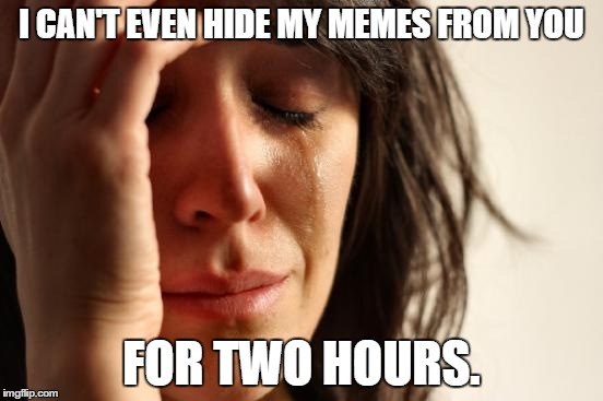 First World Problems Meme | I CAN'T EVEN HIDE MY MEMES FROM YOU FOR TWO HOURS. | image tagged in memes,first world problems | made w/ Imgflip meme maker