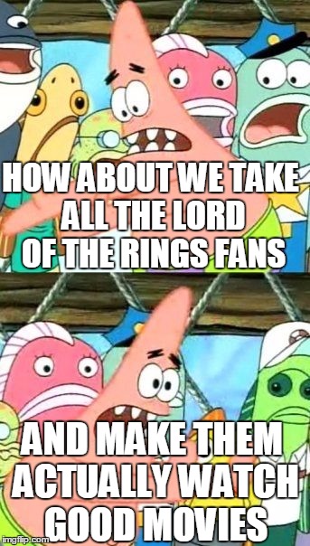 LOTR sux | HOW ABOUT WE TAKE ALL THE LORD OF THE RINGS FANS AND MAKE THEM ACTUALLY WATCH GOOD MOVIES | image tagged in memes,put it somewhere else patrick,lord of the rings,the hobbit,peter jackson,gandalf | made w/ Imgflip meme maker